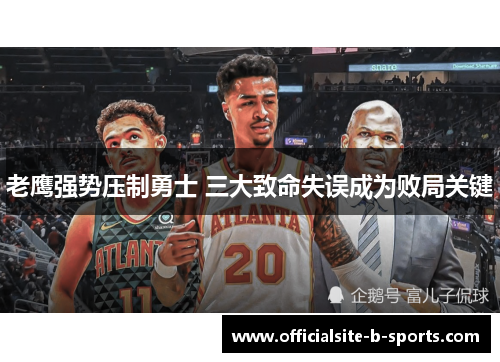 老鹰强势压制勇士 三大致命失误成为败局关键 老鹰强势压制勇士 三大致命失误成为败局关键