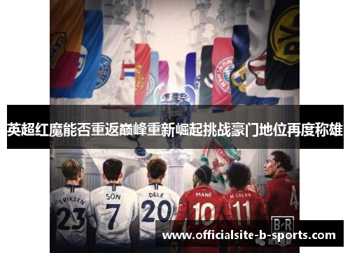 英超红魔能否重返巅峰重新崛起挑战豪门地位再度称雄