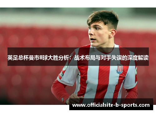 英足总杯曼市8球大胜分析：战术布局与对手失误的深度解读