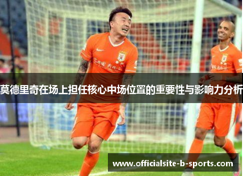 莫德里奇在场上担任核心中场位置的重要性与影响力分析