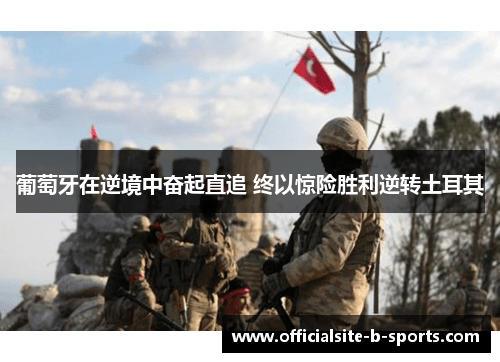 葡萄牙在逆境中奋起直追 终以惊险胜利逆转土耳其 葡萄牙在逆境中奋起直追 终以惊险胜利逆转土耳其