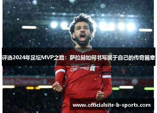 评选2024年足坛MVP之路:萨拉赫如何书写属于自己的传奇篇章 评选2024年足坛MVP之路:萨拉赫如何书写属于自己的传奇篇章