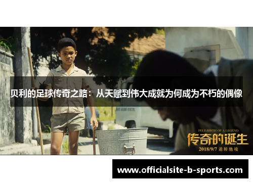 贝利的足球传奇之路:从天赋到伟大成就为何成为不朽的偶像 贝利的足球传奇之路:从天赋到伟大成就为何成为不朽的偶像