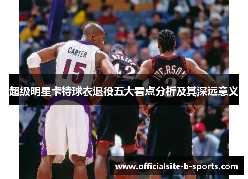 超级明星卡特球衣退役五大看点分析及其深远意义 超级明星卡特球衣退役五大看点分析及其深远意义