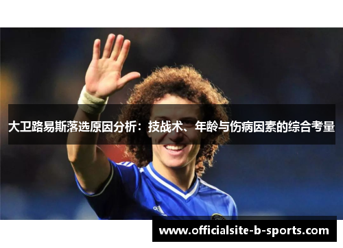 大卫路易斯落选原因分析:技战术、年龄与伤病因素的综合考量 大卫路易斯落选原因分析:技战术、年龄与伤病因素的综合考量