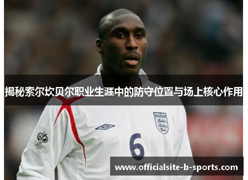 揭秘索尔坎贝尔职业生涯中的防守位置与场上核心作用 揭秘索尔坎贝尔职业生涯中的防守位置与场上核心作用