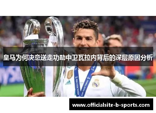 皇马为何决意送走功勋中卫瓦拉内背后的深层原因分析 皇马为何决意送走功勋中卫瓦拉内背后的深层原因分析