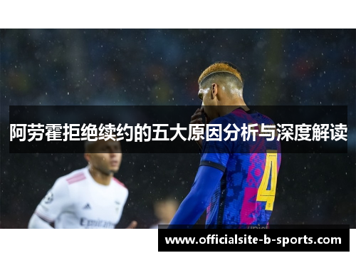 阿劳霍拒绝续约的五大原因分析与深度解读