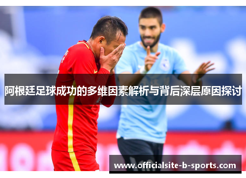 阿根廷足球成功的多维因素解析与背后深层原因探讨