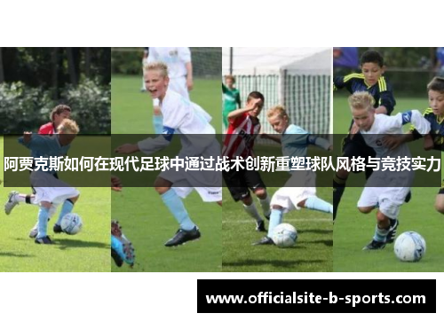 阿贾克斯如何在现代足球中通过战术创新重塑球队风格与竞技实力
