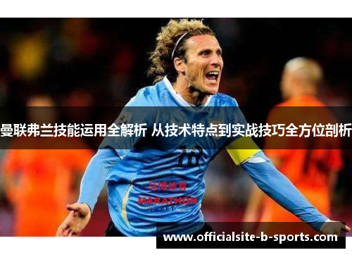 曼联弗兰技能运用全解析 从技术特点到实战技巧全方位剖析 曼联弗兰技能运用全解析 从技术特点到实战技巧全方位剖析