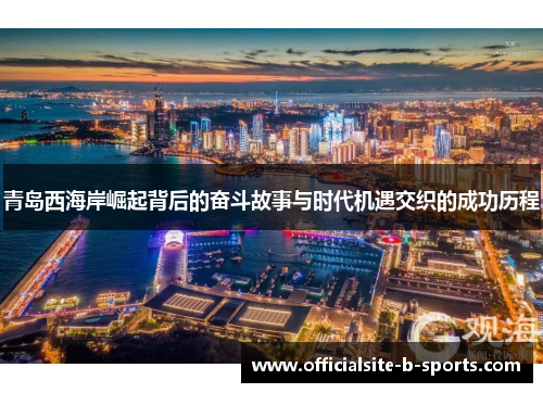 青岛西海岸崛起背后的奋斗故事与时代机遇交织的成功历程