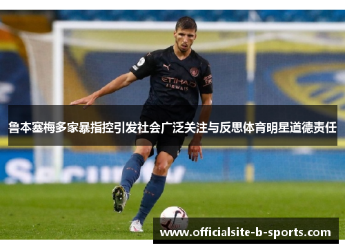 鲁本塞梅多家暴指控引发社会广泛关注与反思体育明星道德责任