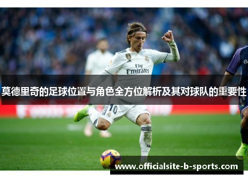 莫德里奇的足球位置与角色全方位解析及其对球队的重要性