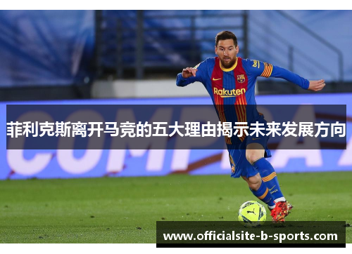 菲利克斯离开马竞的五大理由揭示未来发展方向