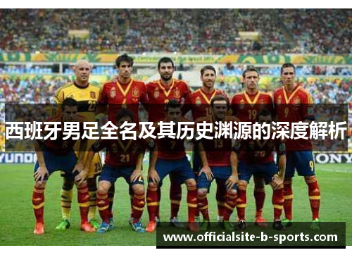 西班牙男足全名及其历史渊源的深度解析