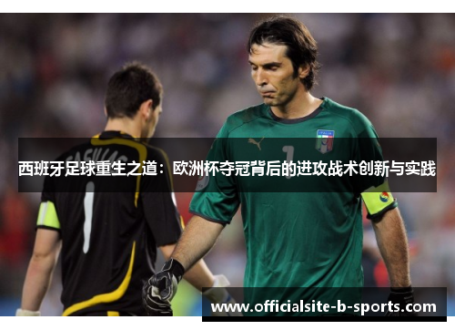 西班牙足球重生之道：欧洲杯夺冠背后的进攻战术创新与实践