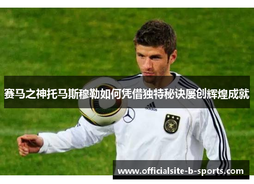 赛马之神托马斯穆勒如何凭借独特秘诀屡创辉煌成就