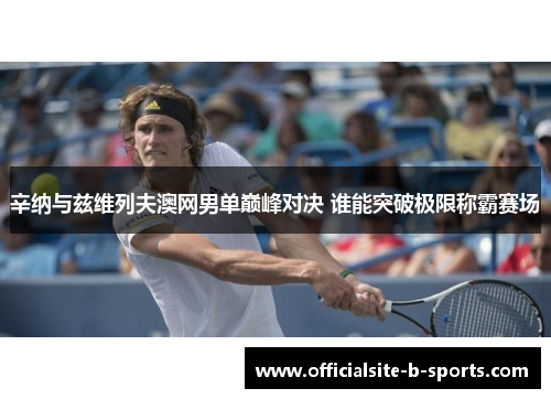 辛纳与兹维列夫澳网男单巅峰对决 谁能突破极限称霸赛场