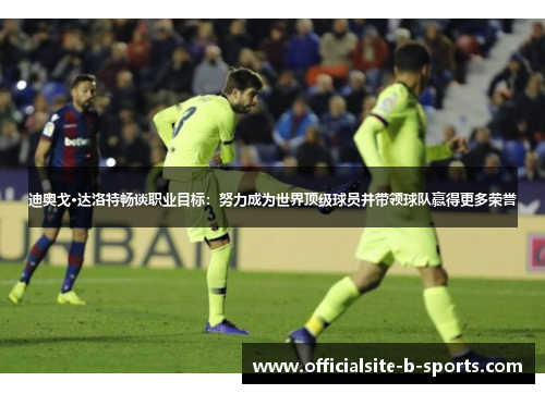 迪奥戈·达洛特畅谈职业目标：努力成为世界顶级球员并带领球队赢得更多荣誉
