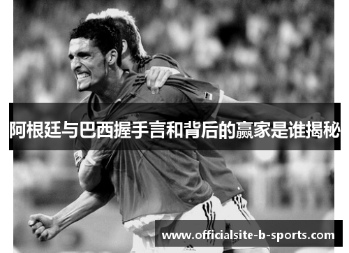 阿根廷与巴西握手言和背后的赢家是谁揭秘