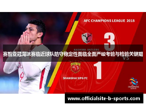 赛前亚冠淘汰赛临近球队防守稳定性面临全面严峻考验与检验关键期 赛前亚冠淘汰赛临近球队防守稳定性面临全面严峻考验与检验关键期