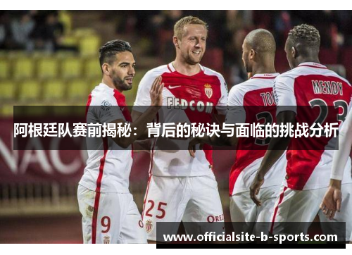 阿根廷队赛前揭秘:背后的秘诀与面临的挑战分析 阿根廷队赛前揭秘:背后的秘诀与面临的挑战分析