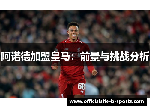阿诺德加盟皇马:前景与挑战分析 阿诺德加盟皇马:前景与挑战分析