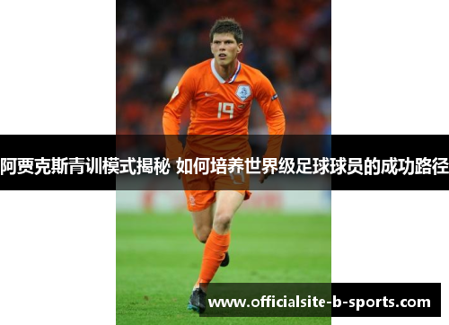 阿贾克斯青训模式揭秘 如何培养世界级足球球员的成功路径 阿贾克斯青训模式揭秘 如何培养世界级足球球员的成功路径