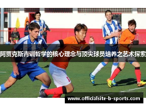 阿贾克斯青训哲学的核心理念与顶尖球员培养之艺术探索 阿贾克斯青训哲学的核心理念与顶尖球员培养之艺术探索