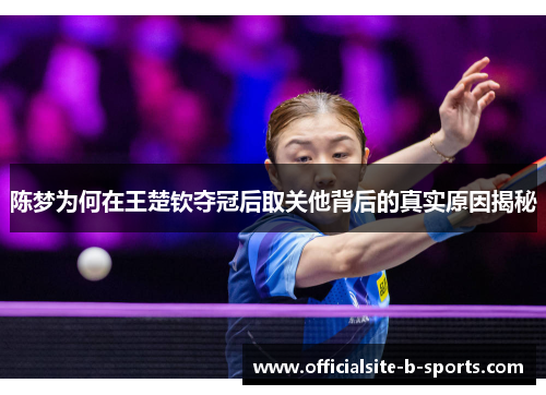 陈梦为何在王楚钦夺冠后取关他背后的真实原因揭秘 陈梦为何在王楚钦夺冠后取关他背后的真实原因揭秘