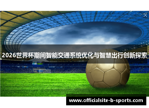 2026世界杯期间智能交通系统优化与智慧出行创新探索 2026世界杯期间智能交通系统优化与智慧出行创新探索