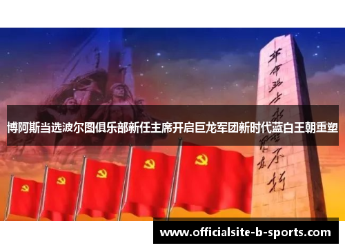 博阿斯当选波尔图俱乐部新任主席开启巨龙军团新时代蓝白王朝重塑 博阿斯当选波尔图俱乐部新任主席开启巨龙军团新时代蓝白王朝重塑