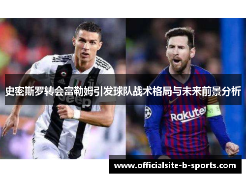 史密斯罗转会富勒姆引发球队战术格局与未来前景分析 史密斯罗转会富勒姆引发球队战术格局与未来前景分析