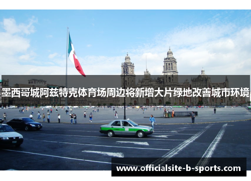 墨西哥城阿兹特克体育场周边将新增大片绿地改善城市环境 墨西哥城阿兹特克体育场周边将新增大片绿地改善城市环境