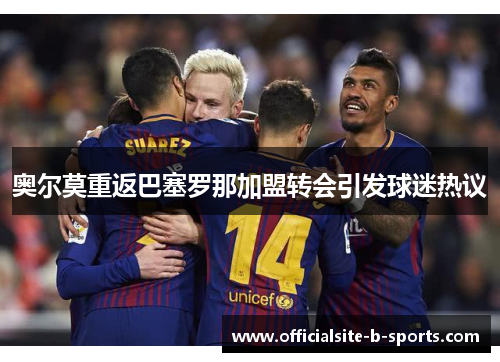 奥尔莫重返巴塞罗那加盟转会引发球迷热议 奥尔莫重返巴塞罗那加盟转会引发球迷热议