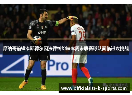 摩纳哥前锋本耶德尔因法律纠纷缺席周末联赛球队面临进攻挑战