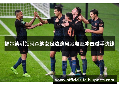 福尔德引领阿森纳女足边路风驰电掣冲击对手防线