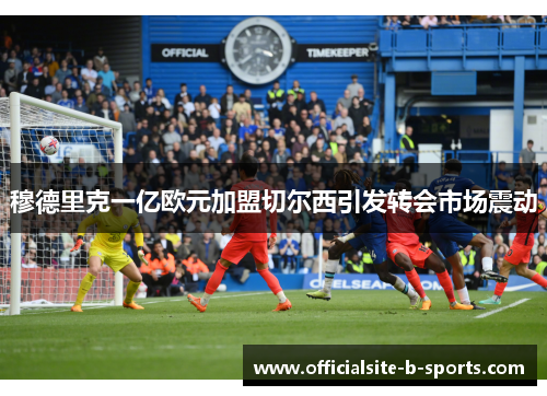 穆德里克一亿欧元加盟切尔西引发转会市场震动