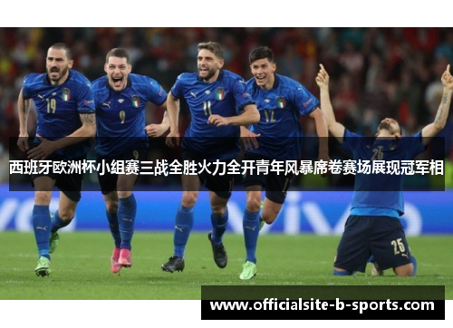 西班牙欧洲杯小组赛三战全胜火力全开青年风暴席卷赛场展现冠军相