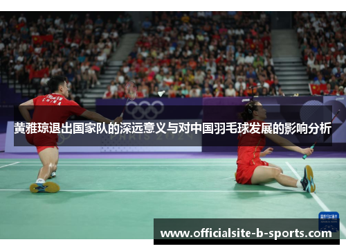 黄雅琼退出国家队的深远意义与对中国羽毛球发展的影响分析