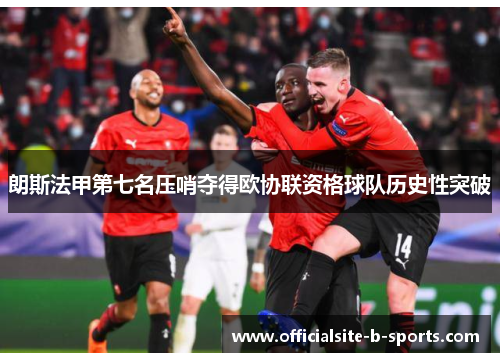 朗斯法甲第七名压哨夺得欧协联资格球队历史性突破 朗斯法甲第七名压哨夺得欧协联资格球队历史性突破