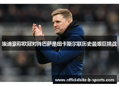 埃迪豪称欧冠对阵巴萨是纽卡斯尔联历史最艰巨挑战 埃迪豪称欧冠对阵巴萨是纽卡斯尔联历史最艰巨挑战