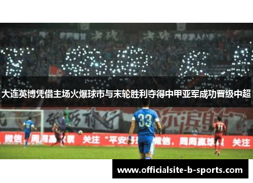 大连英博凭借主场火爆球市与末轮胜利夺得中甲亚军成功晋级中超 大连英博凭借主场火爆球市与末轮胜利夺得中甲亚军成功晋级中超