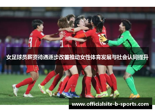 女足球员薪资待遇逐步改善推动女性体育发展与社会认同提升 女足球员薪资待遇逐步改善推动女性体育发展与社会认同提升