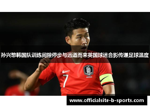 孙兴慜韩国队训练间隙停步与远道而来英国球迷合影传递足球温度 孙兴慜韩国队训练间隙停步与远道而来英国球迷合影传递足球温度